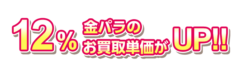 12%金パラのお買取単価がUP!!